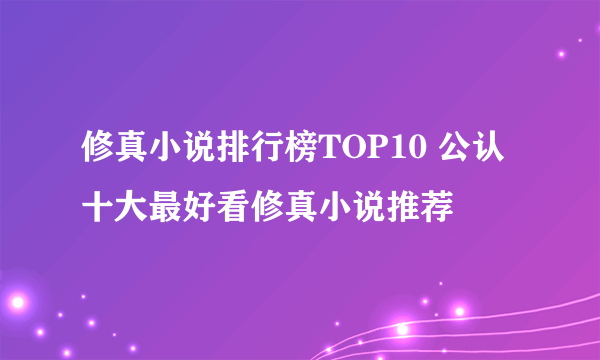 修真小说排行榜TOP10 公认十大最好看修真小说推荐