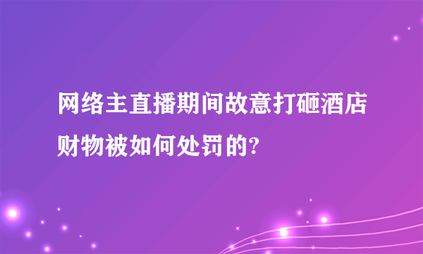 网络主直播期间故意打砸酒店财物被如何处罚的?