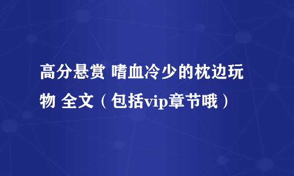 高分悬赏 嗜血冷少的枕边玩物 全文（包括vip章节哦）