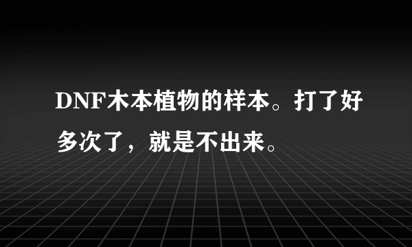 DNF木本植物的样本。打了好多次了，就是不出来。