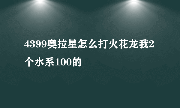 4399奥拉星怎么打火花龙我2个水系100的