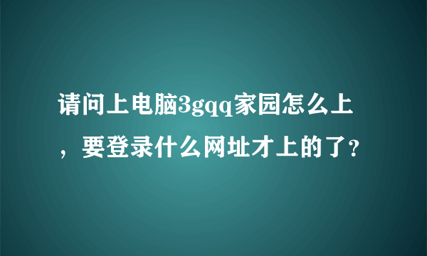 请问上电脑3gqq家园怎么上，要登录什么网址才上的了？