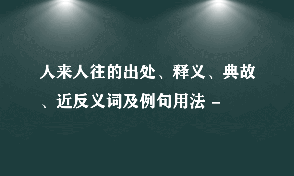 人来人往的出处、释义、典故、近反义词及例句用法 -