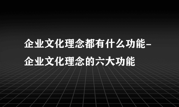 企业文化理念都有什么功能-企业文化理念的六大功能