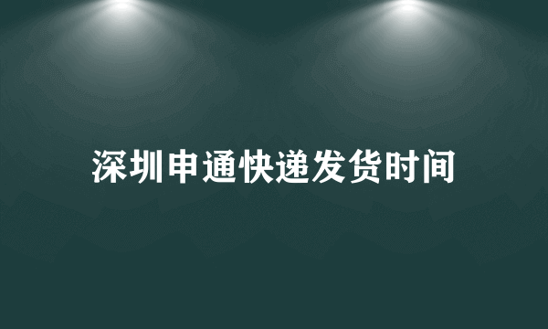 深圳申通快递发货时间