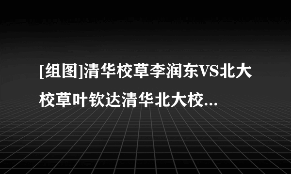 [组图]清华校草李润东VS北大校草叶钦达清华北大校草谁穿衣搭配更显帅？