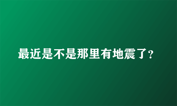 最近是不是那里有地震了？