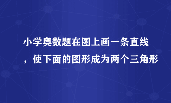 小学奥数题在图上画一条直线，使下面的图形成为两个三角形