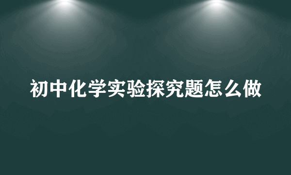 初中化学实验探究题怎么做