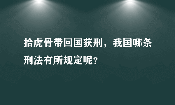 拾虎骨带回国获刑，我国哪条刑法有所规定呢？