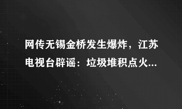 网传无锡金桥发生爆炸，江苏电视台辟谣：垃圾堆积点火灾，无伤亡, 你怎么看？