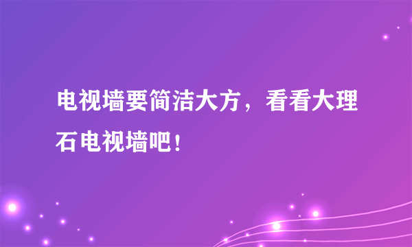 电视墙要简洁大方，看看大理石电视墙吧！