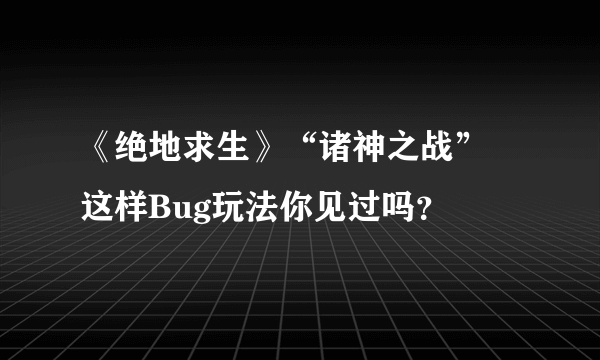 《绝地求生》“诸神之战” 这样Bug玩法你见过吗？