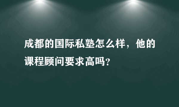 成都的国际私塾怎么样，他的课程顾问要求高吗？