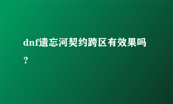 dnf遗忘河契约跨区有效果吗？