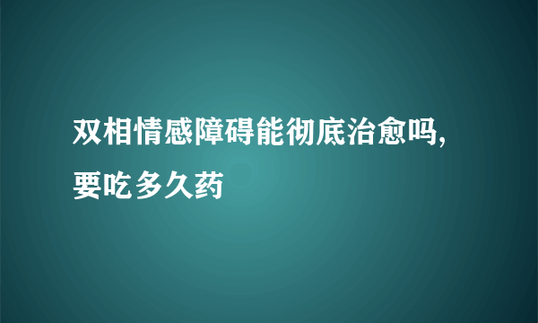 双相情感障碍能彻底治愈吗,要吃多久药