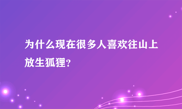 为什么现在很多人喜欢往山上放生狐狸？