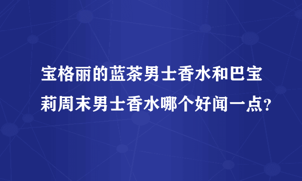 宝格丽的蓝茶男士香水和巴宝莉周末男士香水哪个好闻一点？