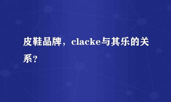 皮鞋品牌，clacke与其乐的关系？