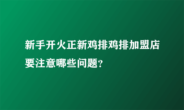 新手开火正新鸡排鸡排加盟店要注意哪些问题？