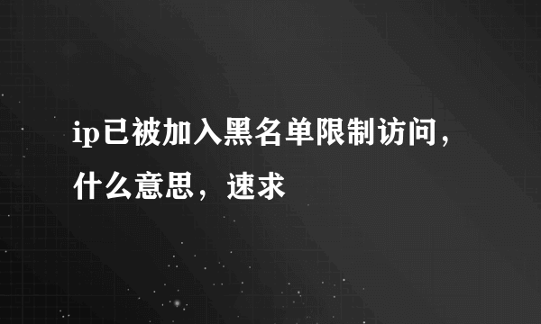 ip已被加入黑名单限制访问，什么意思，速求