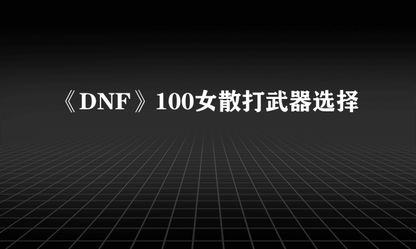 《DNF》100女散打武器选择