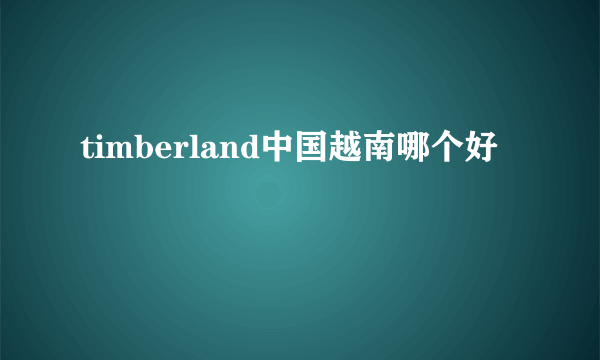 timberland中国越南哪个好