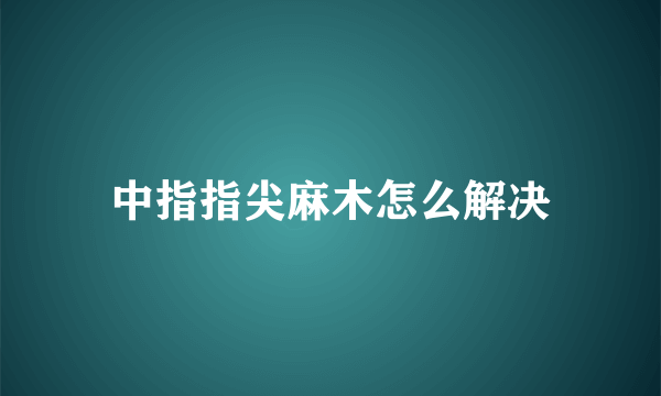 中指指尖麻木怎么解决