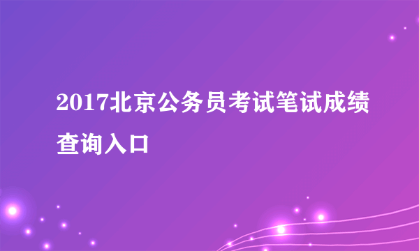 2017北京公务员考试笔试成绩查询入口