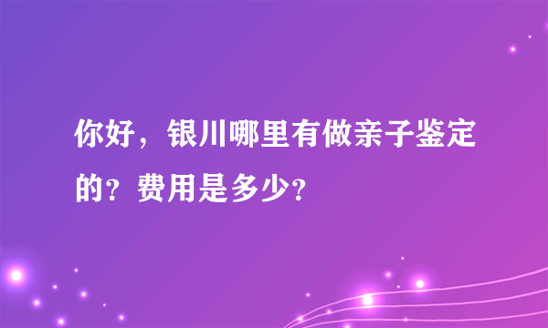 你好，银川哪里有做亲子鉴定的？费用是多少？