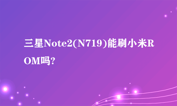 三星Note2(N719)能刷小米ROM吗?