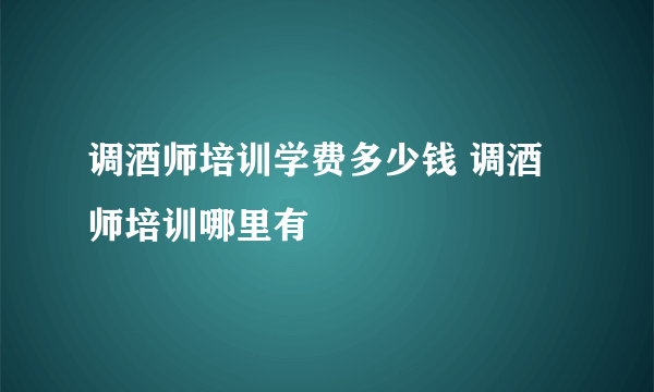 调酒师培训学费多少钱 调酒师培训哪里有