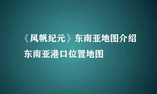 《风帆纪元》东南亚地图介绍 东南亚港口位置地图