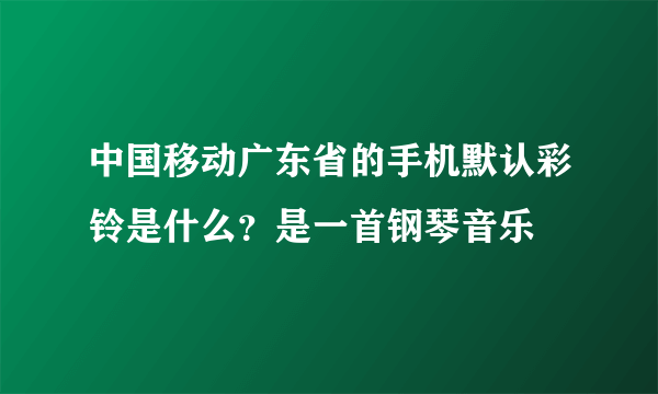 中国移动广东省的手机默认彩铃是什么？是一首钢琴音乐