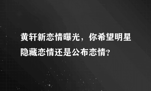 黄轩新恋情曝光，你希望明星隐藏恋情还是公布恋情？