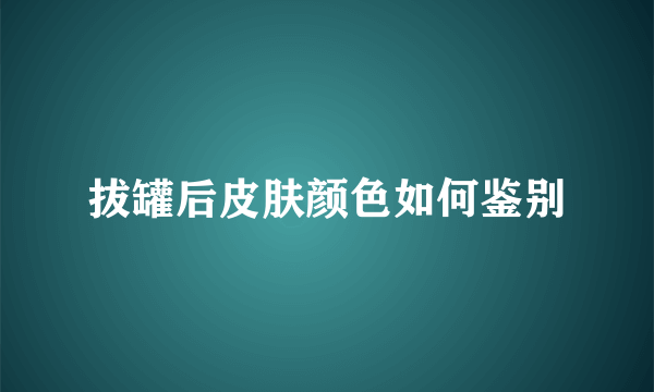 拔罐后皮肤颜色如何鉴别