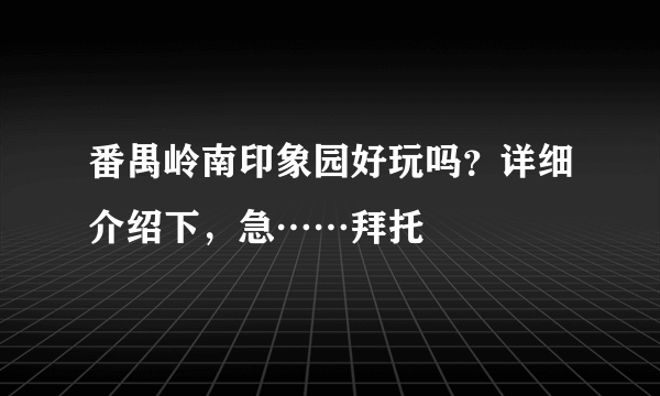 番禺岭南印象园好玩吗？详细介绍下，急……拜托