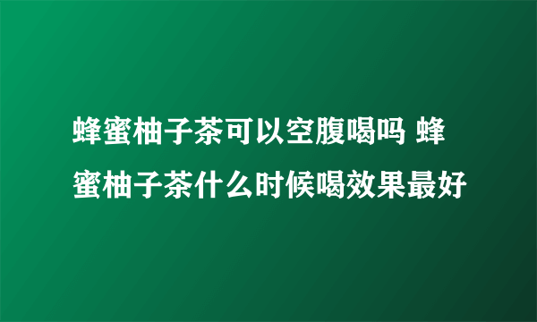 蜂蜜柚子茶可以空腹喝吗 蜂蜜柚子茶什么时候喝效果最好