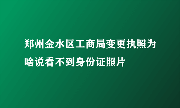 郑州金水区工商局变更执照为啥说看不到身份证照片