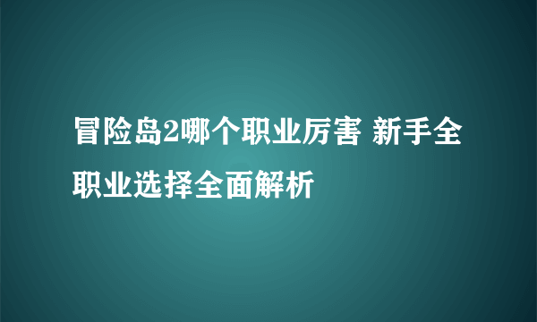 冒险岛2哪个职业厉害 新手全职业选择全面解析