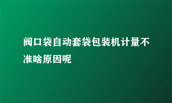 阀口袋自动套袋包装机计量不准啥原因呢