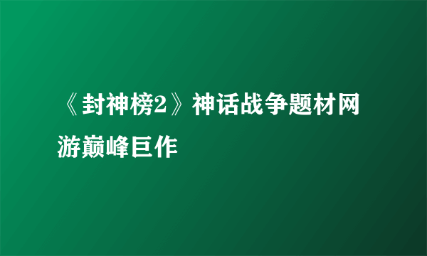 《封神榜2》神话战争题材网游巅峰巨作