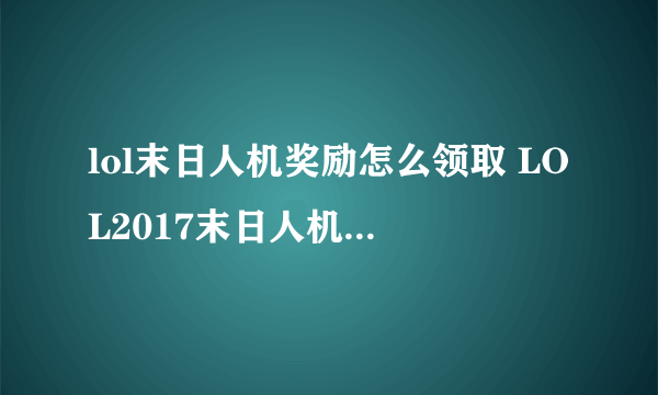 lol末日人机奖励怎么领取 LOL2017末日人机奖励领取地址