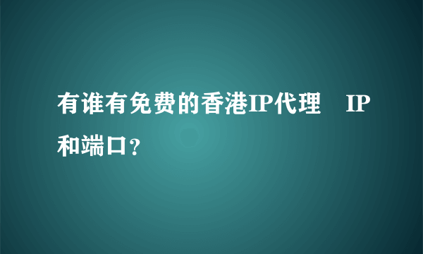 有谁有免费的香港IP代理　IP和端口？