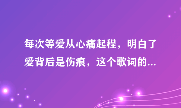 每次等爱从心痛起程，明白了爱背后是伤痕，这个歌词的歌名是什么？