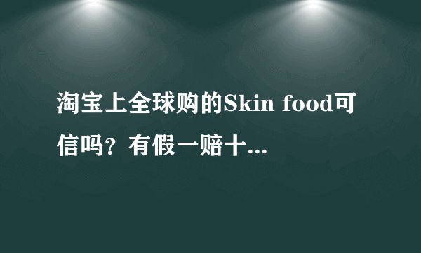 淘宝上全球购的Skin food可信吗？有假一赔十和正品保障