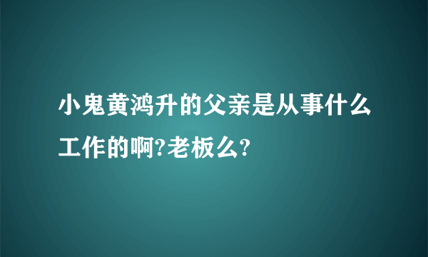 小鬼黄鸿升的父亲是从事什么工作的啊?老板么?