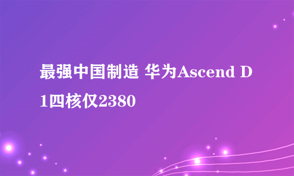 最强中国制造 华为Ascend D1四核仅2380