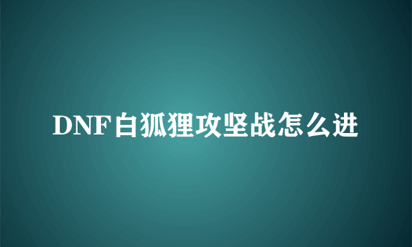 DNF白狐狸攻坚战怎么进