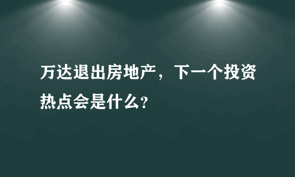 万达退出房地产，下一个投资热点会是什么？